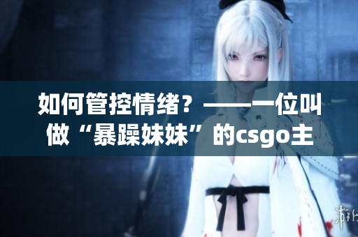 如何管控情绪？——一位叫做“暴躁妹妹”的csgo主播给你答案
