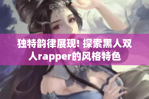 独特韵律展现! 探索黑人双人rapper的风格特色