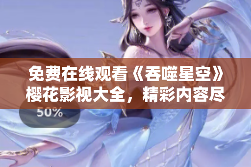 免费在线观看《吞噬星空》樱花影视大全，精彩内容尽在其中