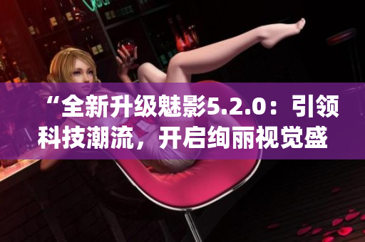 “全新升级魅影5.2.0：引领科技潮流，开启绚丽视觉盛宴”(1)