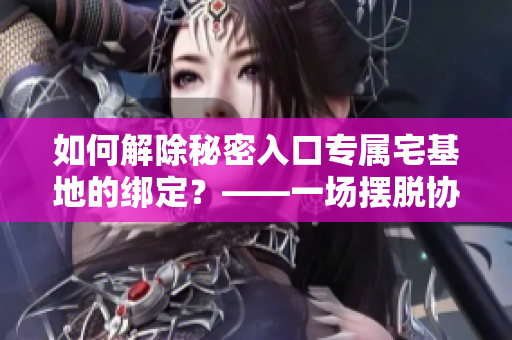如何解除秘密入口专属宅基地的绑定？——一场摆脱协议束缚的实践