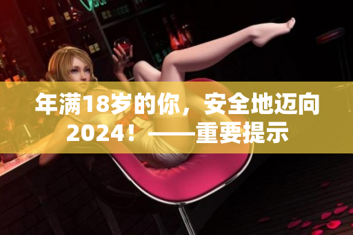 年满18岁的你，安全地迈向2024！——重要提示