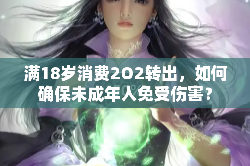 满18岁消费2O2转出，如何确保未成年人免受伤害？