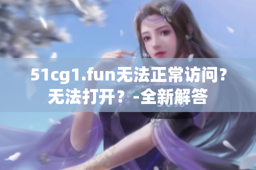 51cg1.fun无法正常访问？无法打开？-全新解答