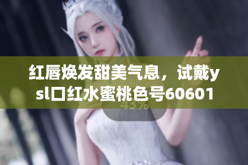 红唇焕发甜美气息，试戴ysl口红水蜜桃色号60601