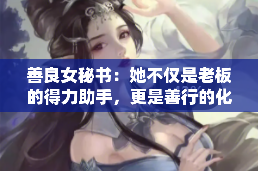 善良女秘书：她不仅是老板的得力助手，更是善行的化身