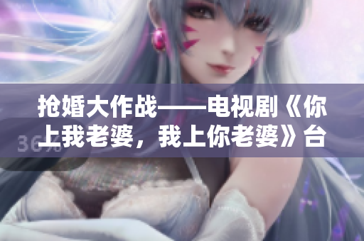 抢婚大作战——电视剧《你上我老婆，我上你老婆》台词改编