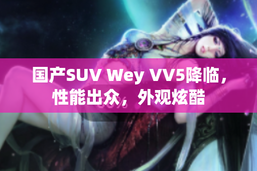 国产SUV Wey VV5降临，性能出众，外观炫酷