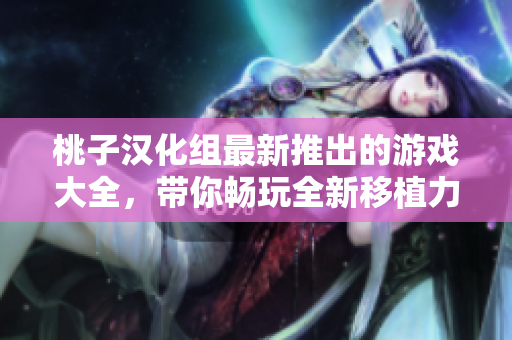 桃子汉化组最新推出的游戏大全，带你畅玩全新移植力作！