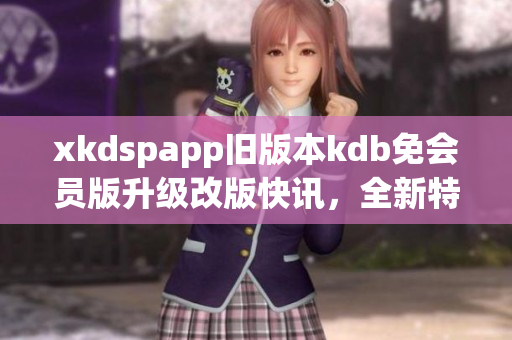 xkdspapp旧版本kdb免会员版升级改版快讯，全新特色体验分享(1)