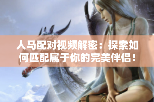 人马配对视频解密：探索如何匹配属于你的完美伴侣！