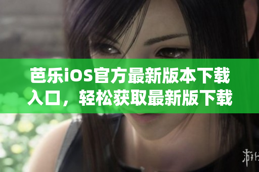 芭乐iOS官方最新版本下载入口，轻松获取最新版下载链接(1)