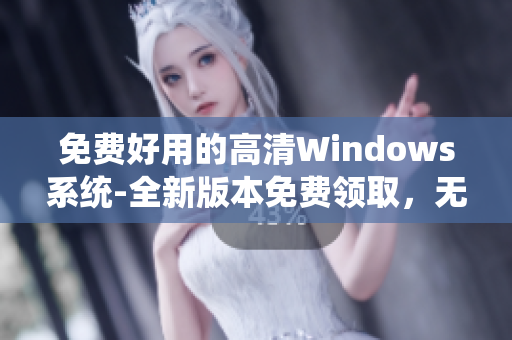 免费好用的高清Windows系统-全新版本免费领取，无限畅享电脑速度！