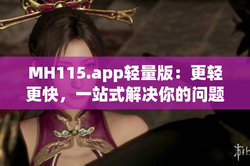 MH115.app轻量版：更轻更快，一站式解决你的问题