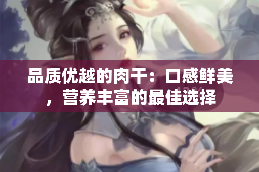 品质优越的肉干：口感鲜美，营养丰富的最佳选择