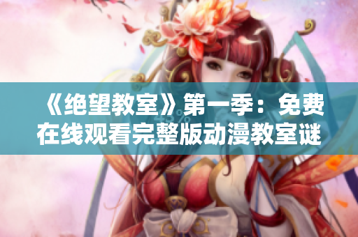《绝望教室》第一季：免费在线观看完整版动漫教室谜团揭秘