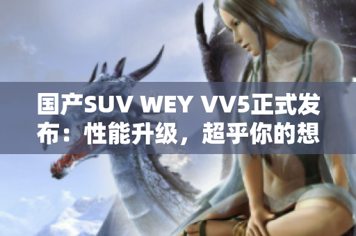 国产SUV WEY VV5正式发布：性能升级，超乎你的想象！