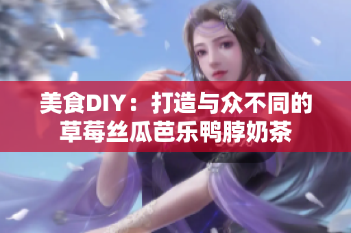 美食DIY：打造与众不同的草莓丝瓜芭乐鸭脖奶茶