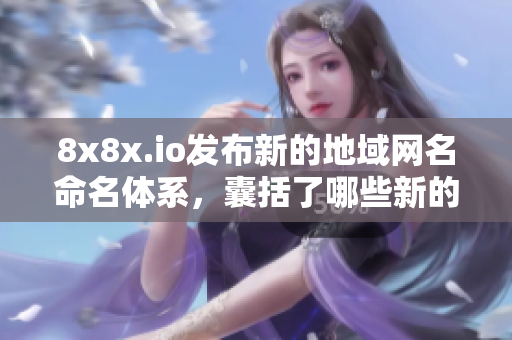 8x8x.io发布新的地域网名命名体系，囊括了哪些新的名称？