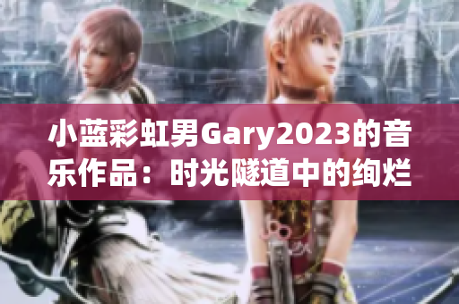 小蓝彩虹男Gary2023的音乐作品：时光隧道中的绚烂回忆