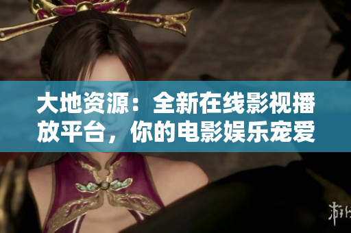 大地资源：全新在线影视播放平台，你的电影娱乐宠爱！