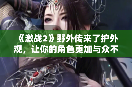 《激战2》野外传来了护外观，让你的角色更加与众不同！