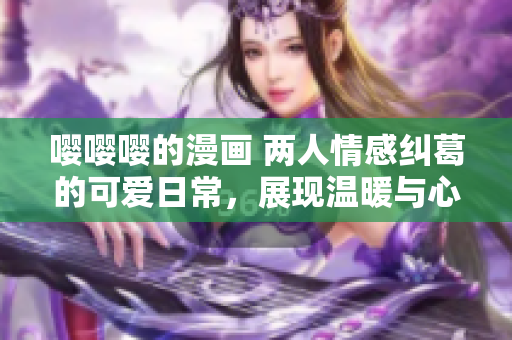 嘤嘤嘤的漫画 两人情感纠葛的可爱日常，展现温暖与心酸
