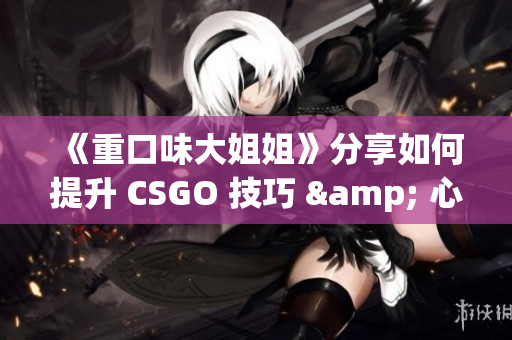 《重口味大姐姐》分享如何提升 CSGO 技巧 & 心态