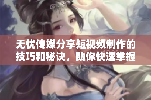 无忧传媒分享短视频制作的技巧和秘诀，助你快速掌握短视频创作的精髓！