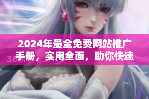 2024年最全免费网站推广手册，实用全面，助你快速提升网站曝光！