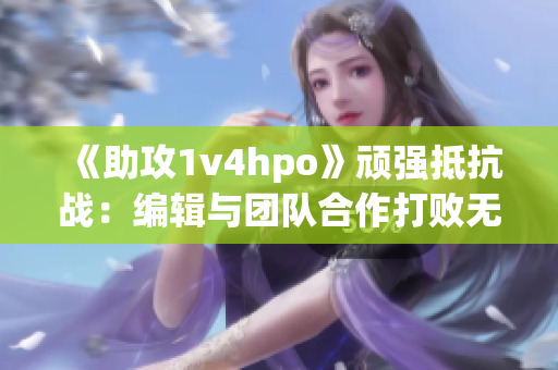 《助攻1v4hpo》顽强抵抗战：编辑与团队合作打败无敌难关