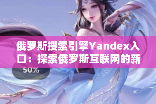 俄罗斯搜索引擎Yandex入口：探索俄罗斯互联网的新玩法