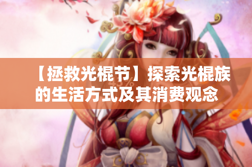 【拯救光棍节】探索光棍族的生活方式及其消费观念