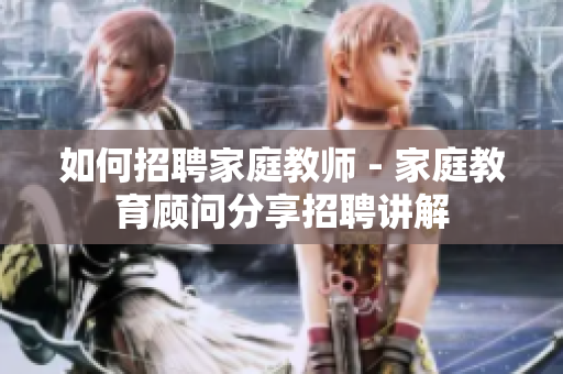 如何招聘家庭教师 - 家庭教育顾问分享招聘讲解