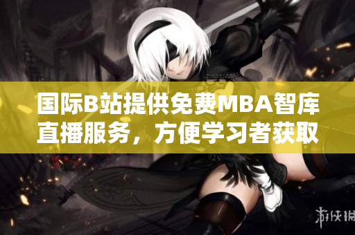 国际B站提供免费MBA智库直播服务，方便学习者获取实时知识