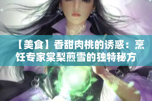 【美食】香甜肉桃的诱惑：烹饪专家棠梨煎雪的独特秘方
