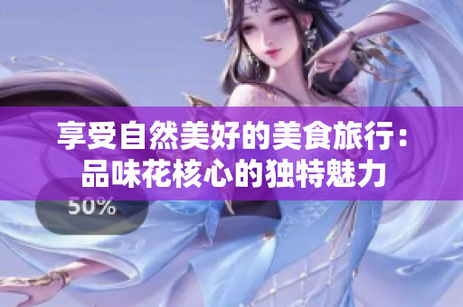 享受自然美好的美食旅行：品味花核心的独特魅力
