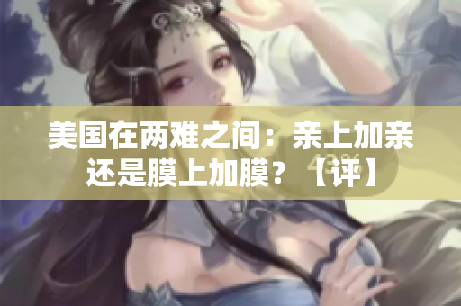 美国在两难之间：亲上加亲还是膜上加膜？【评】