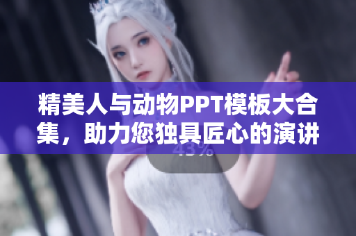 精美人与动物PPT模板大合集，助力您独具匠心的演讲设计