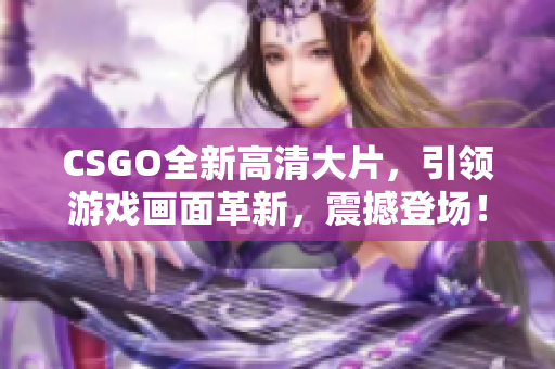 CSGO全新高清大片，引领游戏画面革新，震撼登场！