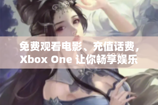 免费观看电影、充值话费，Xbox One 让你畅享娱乐时光