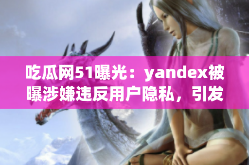 吃瓜网51曝光：yandex被曝涉嫌违反用户隐私，引发广泛关注(1)