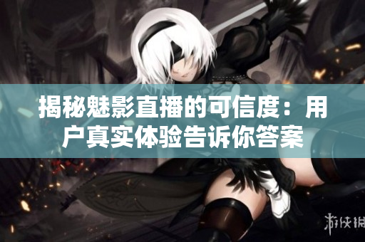 揭秘魅影直播的可信度：用户真实体验告诉你答案