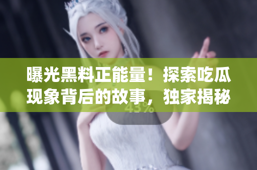 曝光黑料正能量！探索吃瓜现象背后的故事，独家揭秘官方网站！(1)
