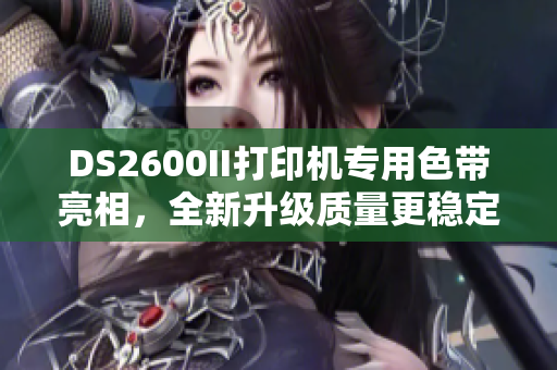 DS2600II打印机专用色带亮相，全新升级质量更稳定！