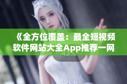 《全方位覆盖：最全短视频软件网站大全App推荐一网打尽》