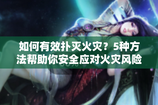 如何有效扑灭火灾？5种方法帮助你安全应对火灾风险！