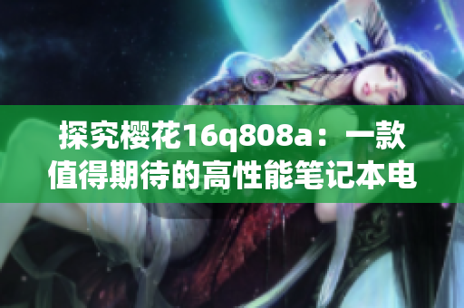探究樱花16q808a：一款值得期待的高性能笔记本电脑(1)