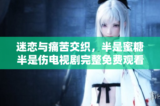 迷恋与痛苦交织，半是蜜糖半是伤电视剧完整免费观看