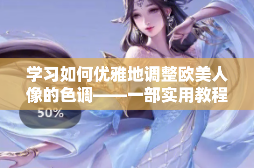 学习如何优雅地调整欧美人像的色调——一部实用教程视频